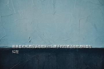 爸爸喜欢喝酒应该给他买什么牌子的白酒送给他酒精度在52左