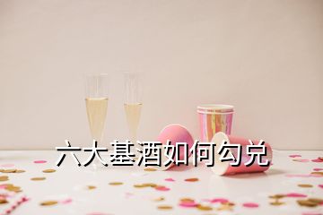 六大基酒如何勾兑