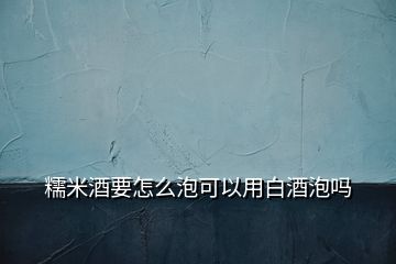 糯米酒要怎么泡可以用白酒泡吗