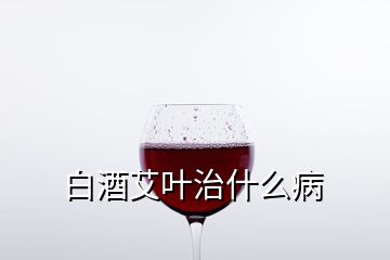 白酒艾叶治什么病