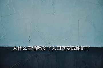 为什么白酒喝多了入口就变成甜的了