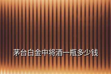 茅台白金中将酒一瓶多少钱