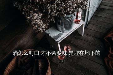 酒怎么封口 才不会变味 是埋在地下的