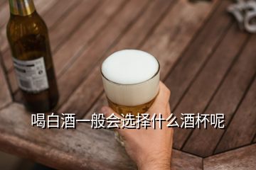 喝白酒一般会选择什么酒杯呢