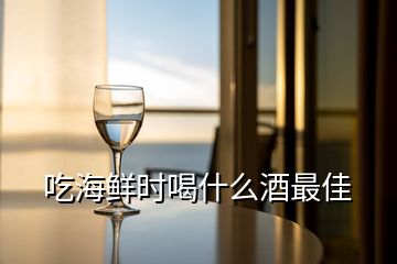 吃海鲜时喝什么酒最佳