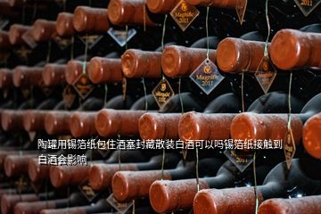 陶罐用锡箔纸包住酒塞封藏散装白酒可以吗锡箔纸接触到白酒会影响