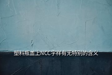 塑料瓶盖上NCC字样有无特别的含义