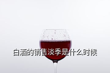 白酒的销售淡季是什么时候