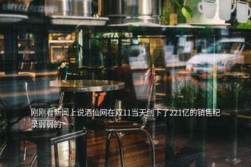 刚刚看新闻上说酒仙网在双11当天创下了221亿的销售纪录弱弱的