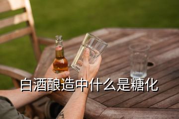 白酒酿造中什么是糖化