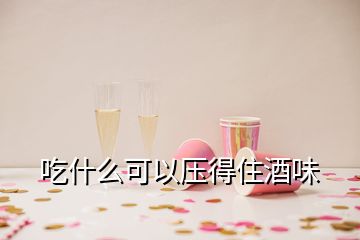 吃什么可以压得住酒味