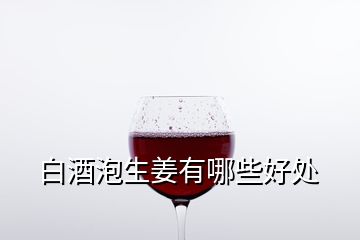 白酒泡生姜有哪些好处