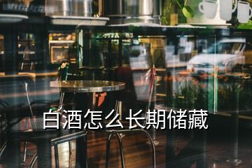 白酒怎么长期储藏