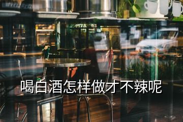 喝白酒怎样做才不辣呢