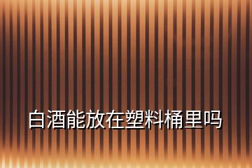 白酒能放在塑料桶里吗