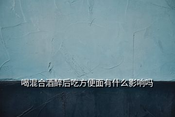 喝混合酒醉后吃方便面有什么影响吗