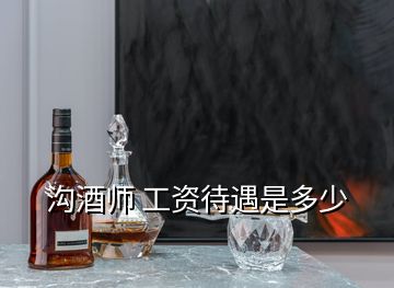 沟酒师 工资待遇是多少