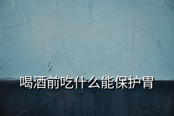 喝酒前吃什么能保护胃