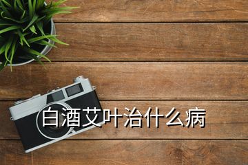 白酒艾叶治什么病