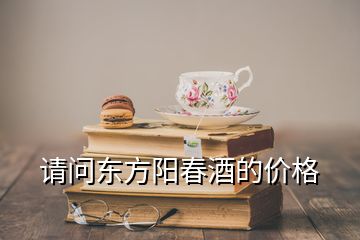 请问东方阳春酒的价格