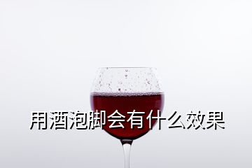 用酒泡脚会有什么效果