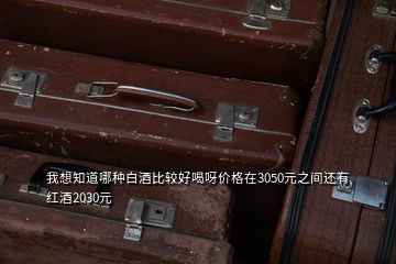 我想知道哪种白酒比较好喝呀价格在3050元之间还有红酒2030元