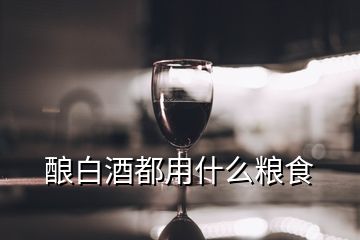 酿白酒都用什么粮食