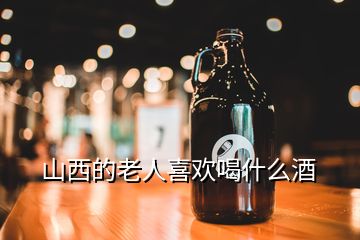 山西的老人喜欢喝什么酒