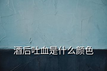 酒后吐血是什么颜色