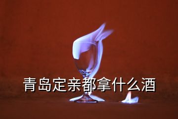 青岛定亲都拿什么酒