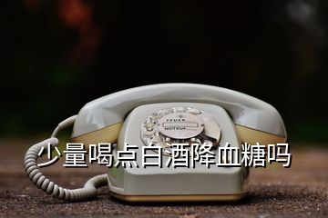 少量喝点白酒降血糖吗