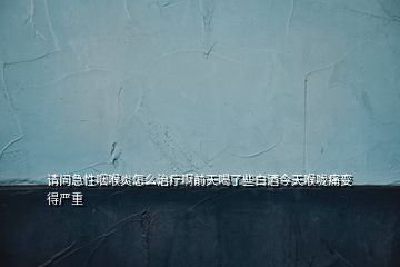 请问急性咽喉炎怎么治疗啊前天喝了些白酒今天喉咙痛变得严重