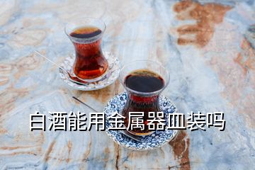 白酒能用金属器皿装吗