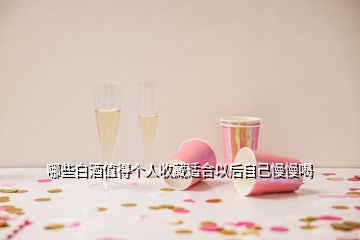 哪些白酒值得个人收藏适合以后自己慢慢喝