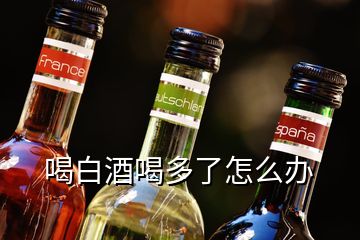 喝白酒喝多了怎么办