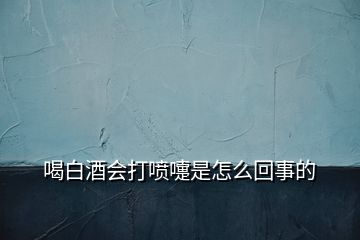 喝白酒会打喷嚏是怎么回事的