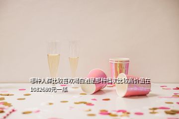 哪种人群比较喜欢喝白酒是那种档次比较高价值在1082680元一瓶