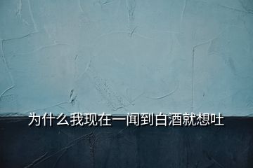 为什么我现在一闻到白酒就想吐