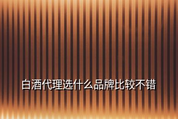 白酒代理选什么品牌比较不错