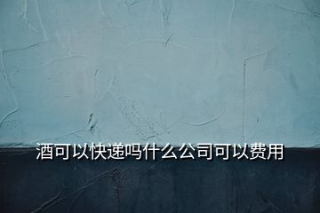 酒可以快递吗什么公司可以费用