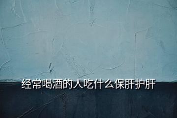 经常喝酒的人吃什么保肝护肝