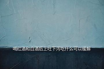 喝红酒和白酒后上吐下泻吃什么可以缓解