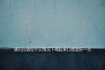 请问白酒在什么情况下喝起来口感会好一点