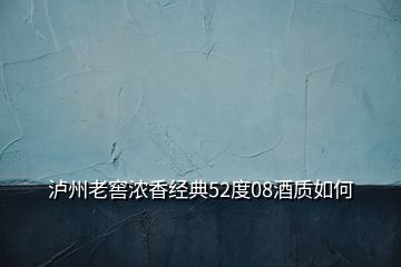 泸州老窖浓香经典52度08酒质如何