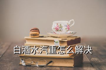 白酒水汽重怎么解决