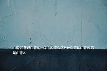 曲酒 和普通白酒是一样的么 怎么区分什么酒是曲酒 料酒是曲酒么