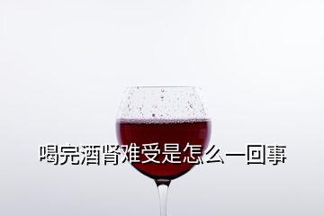 喝完酒肾难受是怎么一回事