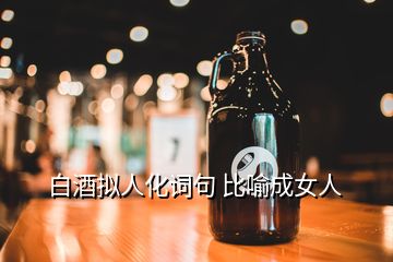 白酒拟人化词句 比喻成女人