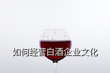 如何经营白酒企业文化