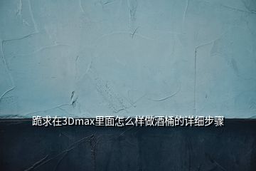 跪求在3Dmax里面怎么样做酒桶的详细步骤